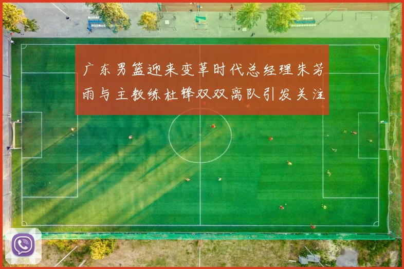 广东男篮迎来变革时代总经理朱芳雨与主教练杜锋双双离队引发关注